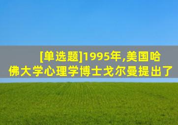 [单选题]1995年,美国哈佛大学心理学博士戈尔曼提出了